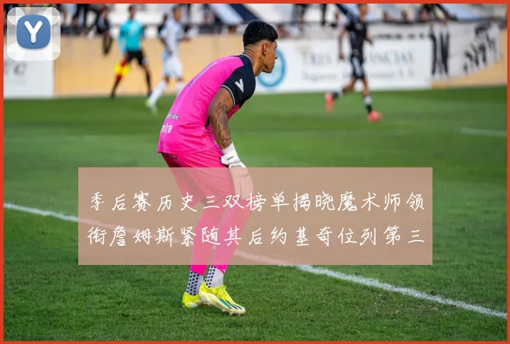 季后赛历史三双榜单揭晓魔术师领衔詹姆斯紧随其后约基奇位列第三