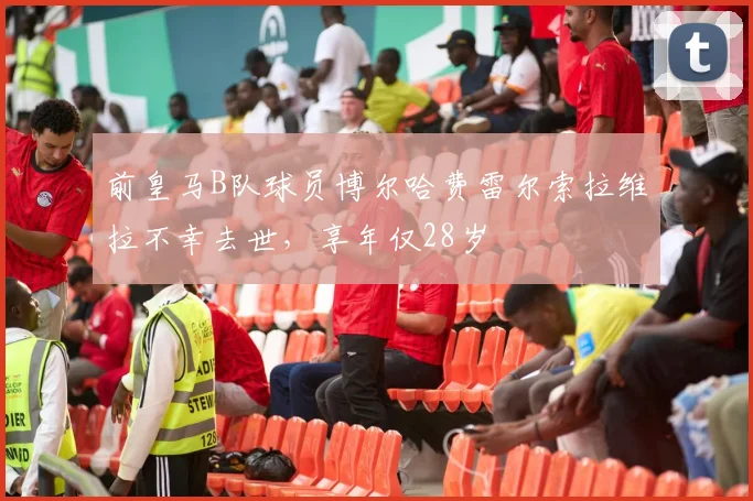 前皇马B队球员博尔哈费雷尔索拉维拉不幸去世，享年仅28岁