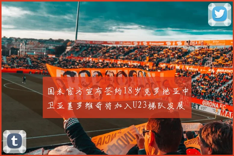 国米官方宣布签约18岁克罗地亚中卫亚基罗维奇将加入U23梯队发展