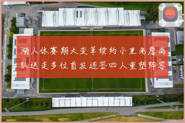 湖人休赛期大变革续约小里老詹离队送走多位首发连签四人重塑阵容