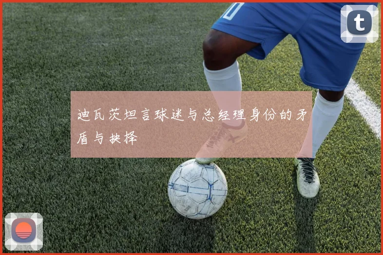 迪瓦茨坦言球迷与总经理身份的矛盾与抉择