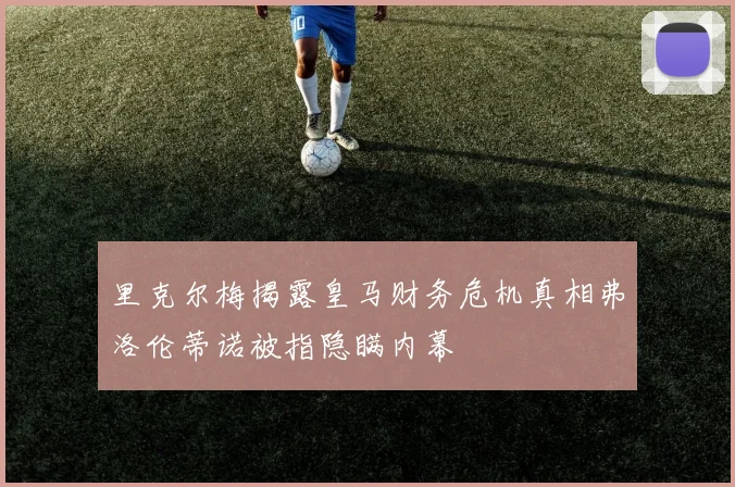 里克尔梅揭露皇马财务危机真相弗洛伦蒂诺被指隐瞒内幕