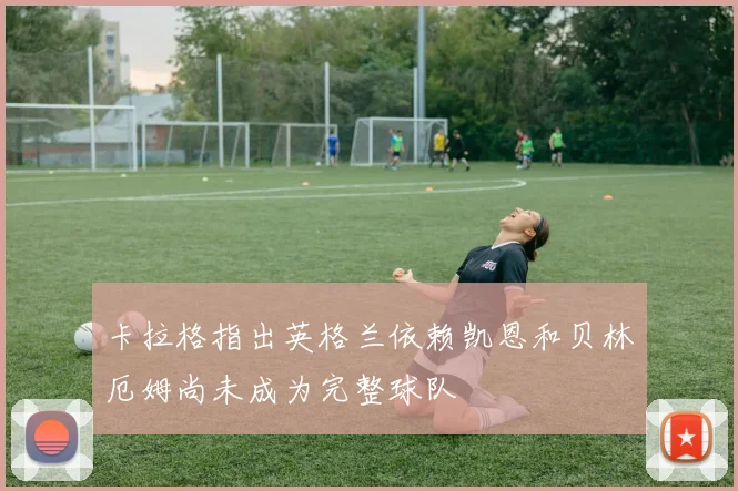 卡拉格指出英格兰依赖凯恩和贝林厄姆尚未成为完整球队