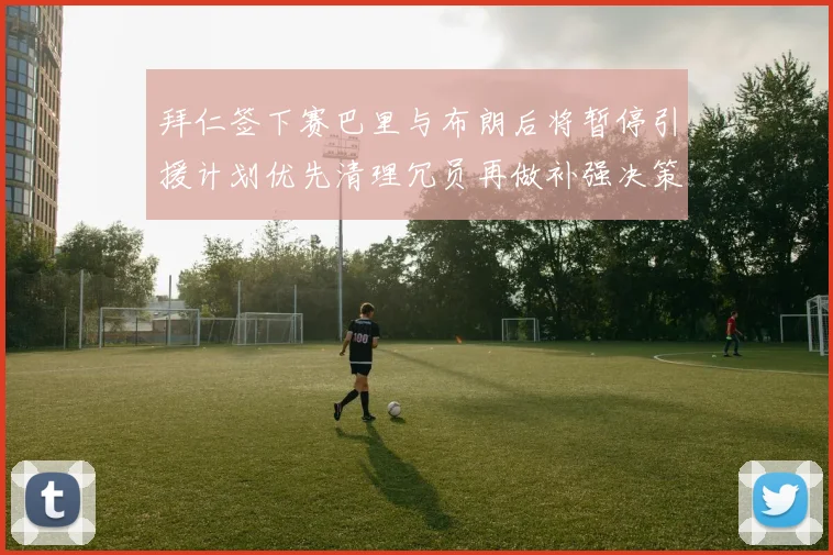 拜仁签下赛巴里与布朗后将暂停引援计划优先清理冗员再做补强决策