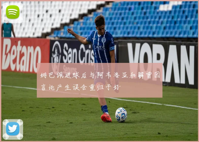 姆巴佩进球后与阿韦洛亚和解曾因言论产生误会重归于好
