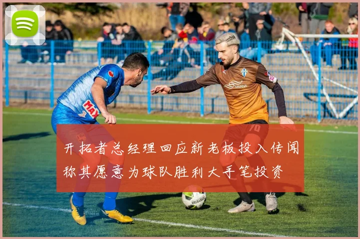 开拓者总经理回应新老板投入传闻称其愿意为球队胜利大手笔投资