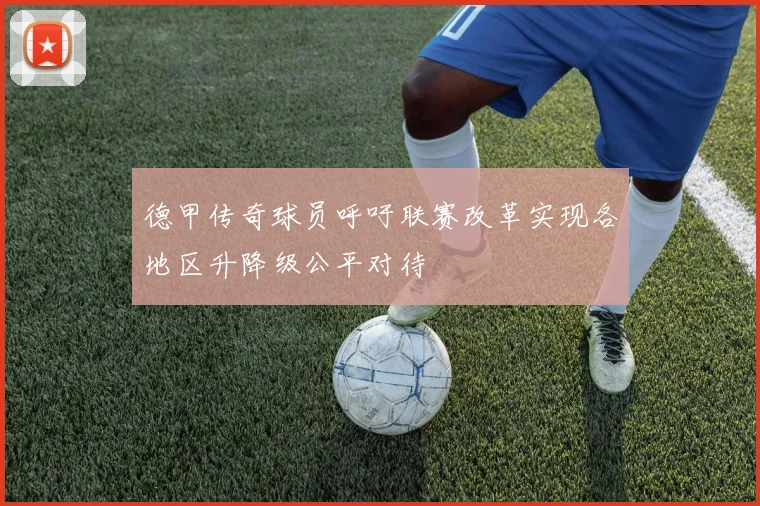 德甲传奇球员呼吁联赛改革实现各地区升降级公平对待