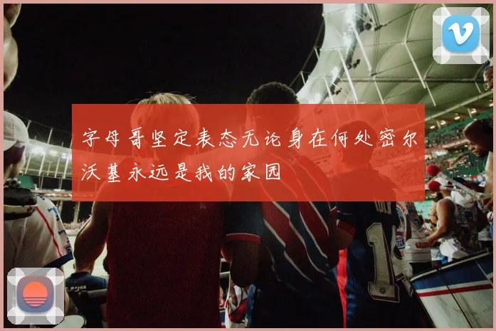 字母哥坚定表态无论身在何处密尔沃基永远是我的家园