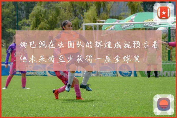 姆巴佩在法国队的辉煌成就预示着他未来将至少获得一座金球奖