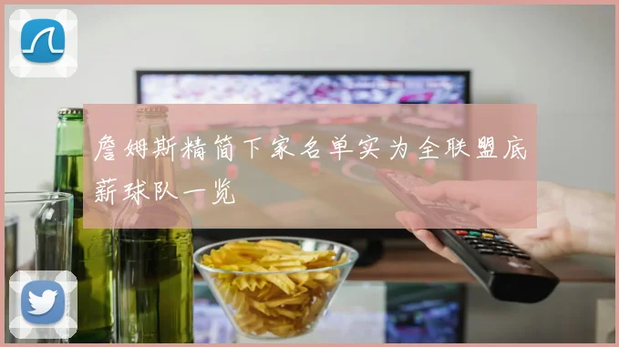 詹姆斯精简下家名单实为全联盟底薪球队一览