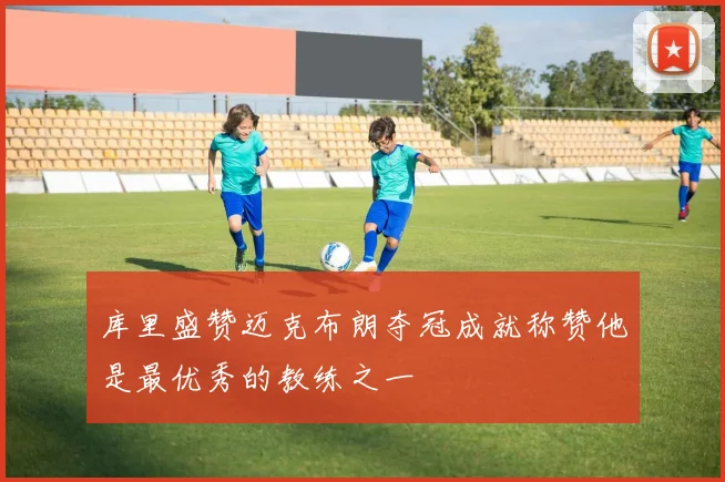 库里盛赞迈克布朗夺冠成就称赞他是最优秀的教练之一