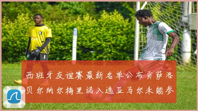 西班牙友谊赛最新名单公布贡萨洛贝尔纳尔梅里诺入选亚马尔未能参赛