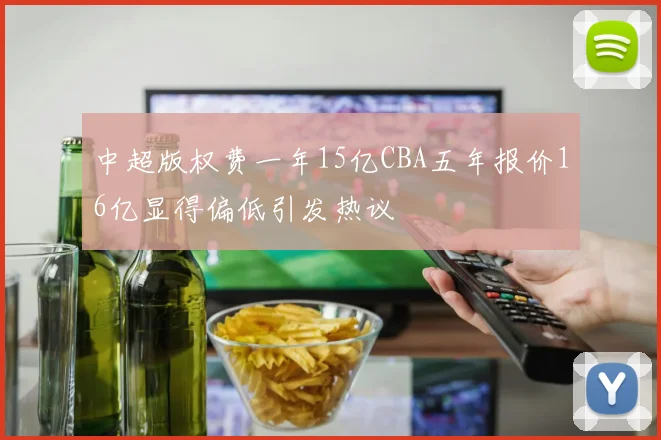 中超版权费一年15亿CBA五年报价16亿显得偏低引发热议