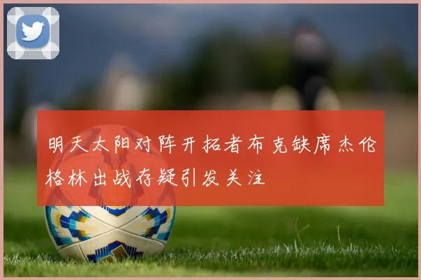 明天太阳对阵开拓者布克缺席杰伦格林出战存疑引发关注