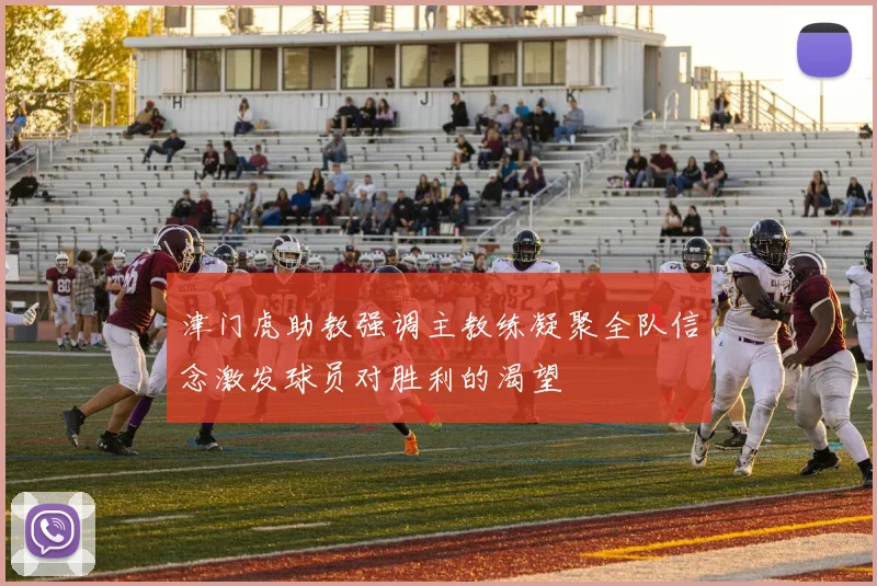 津门虎助教强调主教练凝聚全队信念激发球员对胜利的渴望