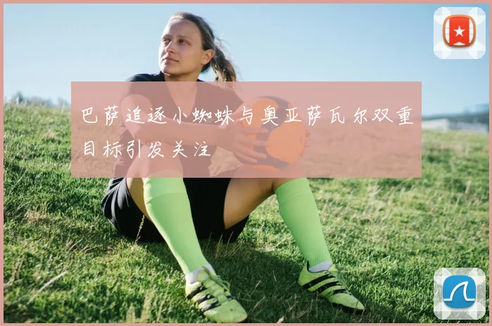 巴萨追逐小蜘蛛与奥亚萨瓦尔双重目标引发关注