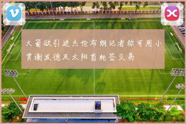 火箭欲引进杰伦布朗记者称可用小贾谢泼德及太阳首轮签交易