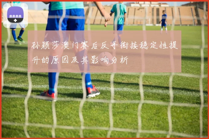 孙颖莎澳门赛后反手衔接稳定性提升的原因及其影响分析