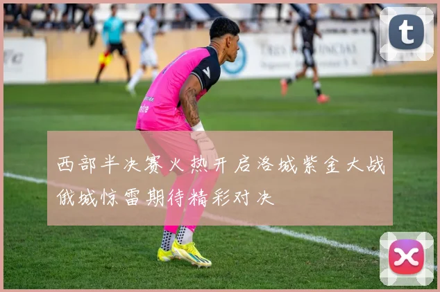 西部半决赛火热开启洛城紫金大战俄城惊雷期待精彩对决