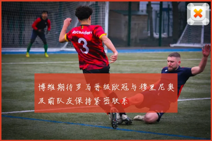 博维期待罗马晋级欧冠与穆里尼奥及前队友保持紧密联系