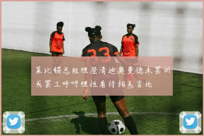 莱比锡总经理澄清迪奥曼德未罢训或罢工呼吁理性看待相关言论
