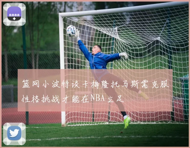 篮网小波特谈卡梅隆托马斯需克服性格挑战才能在NBA立足