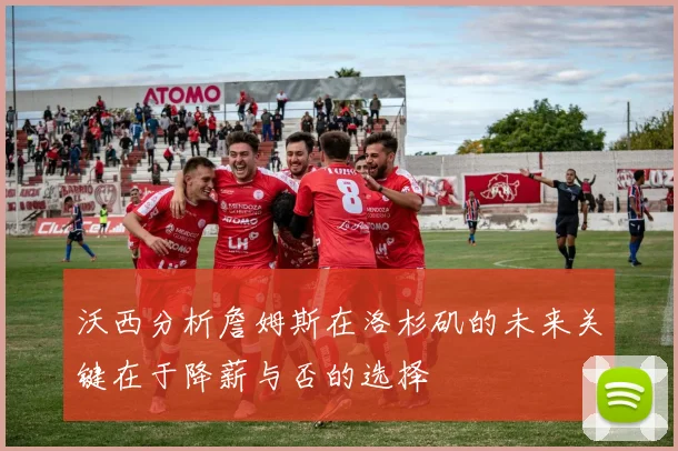 沃西分析詹姆斯在洛杉矶的未来关键在于降薪与否的选择