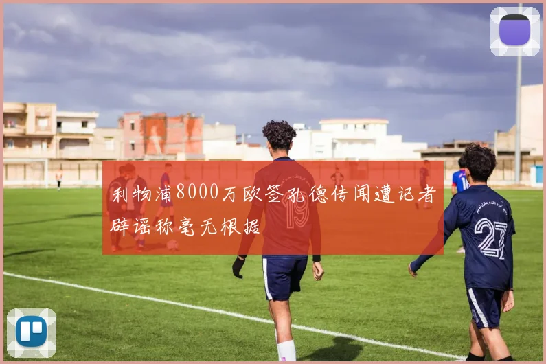 利物浦8000万欧签孔德传闻遭记者辟谣称毫无根据